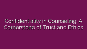 Confidentiality in Counseling: A Cornerstone of Trust and Ethics