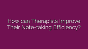 How can Therapists Improve Their Note-taking Efficiency?