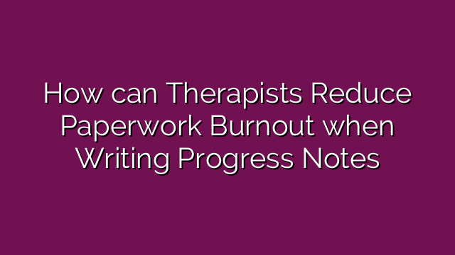 How can Therapists Reduce Paperwork Burnout when Writing Progress Notes